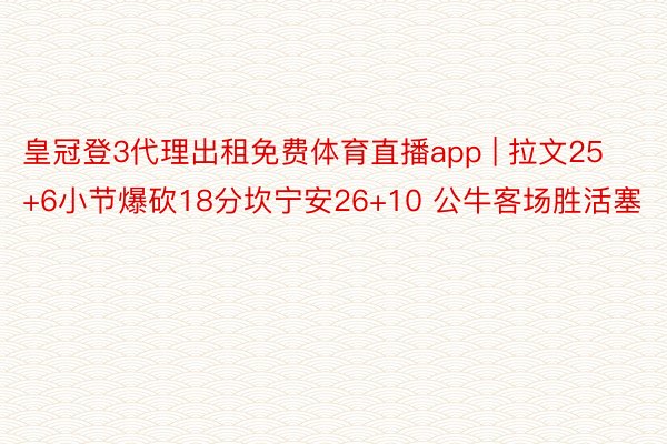 皇冠登3代理出租免费体育直播app | 拉文25+6小节爆砍18分坎宁安26+10 公牛客场胜活塞