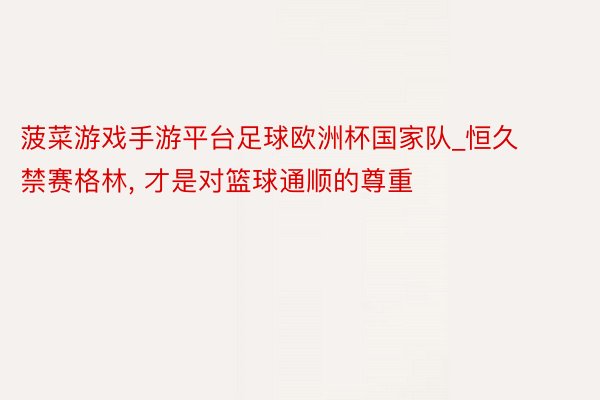 菠菜游戏手游平台足球欧洲杯国家队_恒久禁赛格林, 才是对篮球通顺的尊重