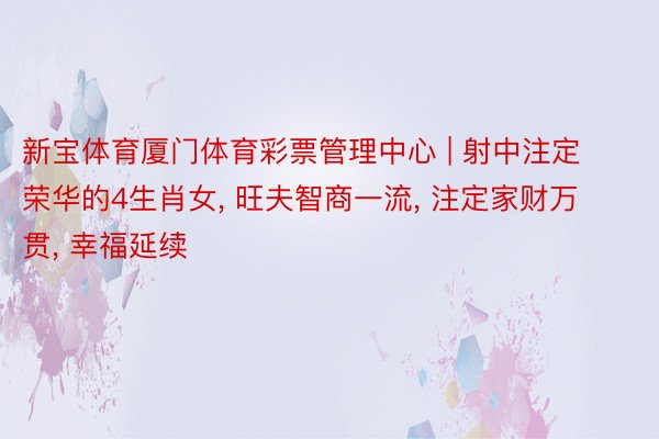 新宝体育厦门体育彩票管理中心 | 射中注定荣华的4生肖女, 旺夫智商一流, 注定家财万贯, 幸福延续