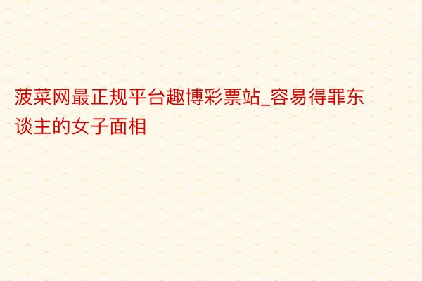 菠菜网最正规平台趣博彩票站_容易得罪东谈主的女子面相