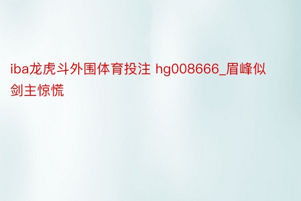iba龙虎斗外围体育投注 hg008666_眉峰似剑主惊慌