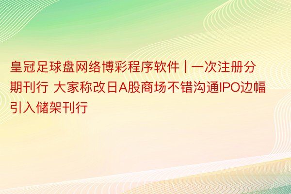 皇冠足球盘网络博彩程序软件 | 一次注册分期刊行 大家称改日A股商场不错沟通IPO边幅引入储架刊行