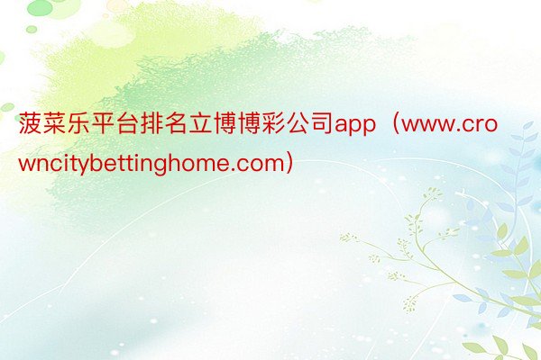 菠菜乐平台排名立博博彩公司app（www.crowncitybettinghome.com）
