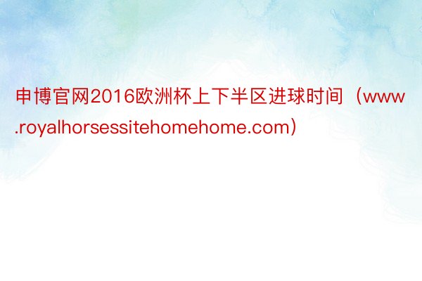 申博官网2016欧洲杯上下半区进球时间(www.royalhorsessitehomehome.com)