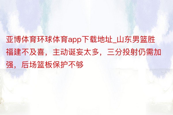 亚博体育环球体育app下载地址_山东男篮胜福建不及喜，主动诞妄太多，三分投射仍需加强，后场篮板保护不够