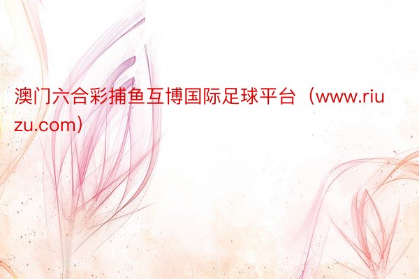 澳门六合彩捕鱼互博国际足球平台（www.riuzu.com）
