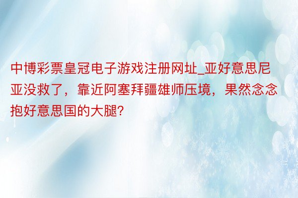 中博彩票皇冠电子游戏注册网址_亚好意思尼亚没救了，靠近阿塞拜疆雄师压境，果然念念抱好意思国的大腿？