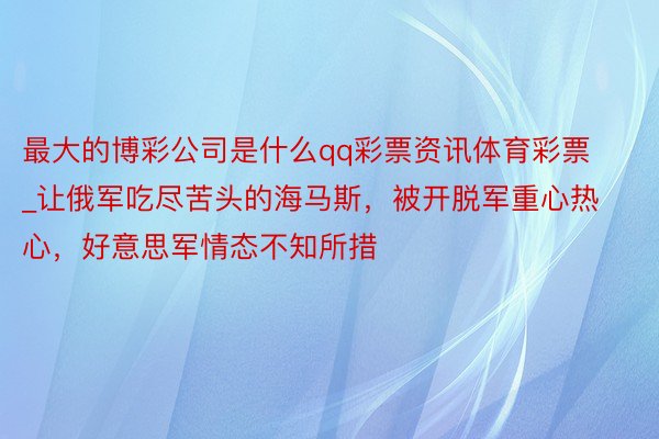 最大的博彩公司是什么qq彩票资讯体育彩票_让俄军吃尽苦头的海马斯,被开脱军重心热心,好意思军情态不知所措