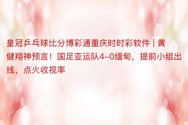 皇冠乒乓球比分博彩通重庆时时彩软件 | 黄健翔神预言!国足亚运队4-0缅甸,提前小组出线,点火收视率