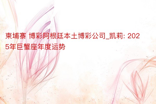柬埔寨 博彩阿根廷本土博彩公司_凯莉: 2025年巨蟹座年度运势