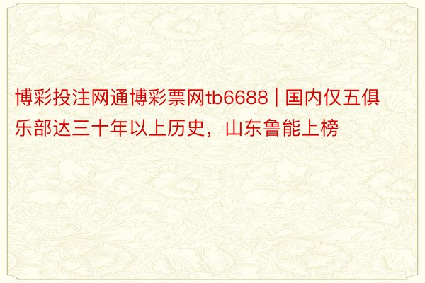 博彩投注网通博彩票网tb6688 | 国内仅五俱乐部达三十年以上历史,山东鲁能上榜