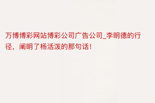 万博博彩网站博彩公司广告公司_李明德的行径，阐明了杨活泼的那句话！