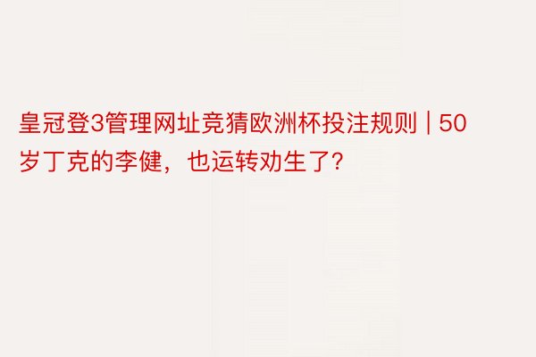 皇冠登3管理网址竞猜欧洲杯投注规则 | 50岁丁克的李健，也运转劝生了？