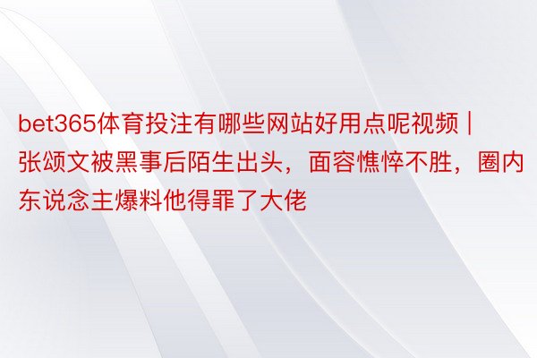 bet365体育投注有哪些网站好用点呢视频 | 张颂文被黑事后陌生出头，面容憔悴不胜，圈内东说念主爆料他得罪了大佬