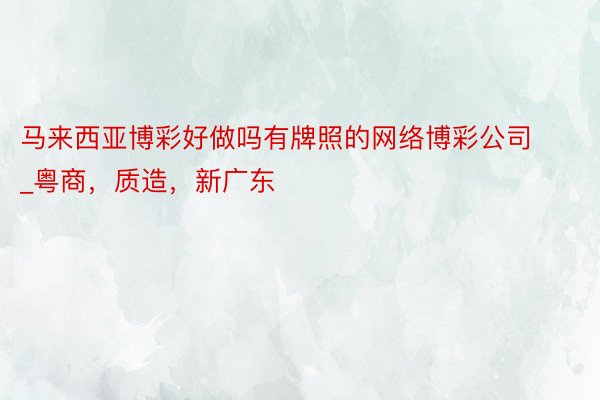 马来西亚博彩好做吗有牌照的网络博彩公司_粤商,质造,新广东