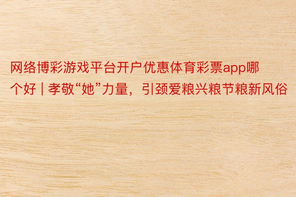 网络博彩游戏平台开户优惠体育彩票app哪个好 | 孝敬“她”力量,引颈爱粮兴粮节粮新风俗