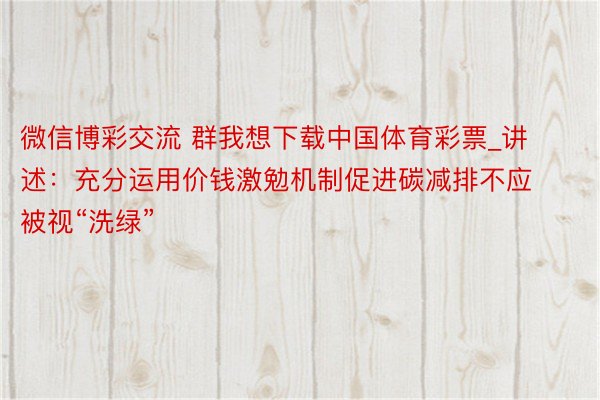 微信博彩交流 群我想下载中国体育彩票_讲述:充分运用价钱激勉机制促进碳减排不应被视“洗绿”