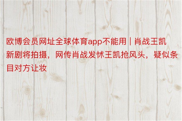 欧博会员网址全球体育app不能用 | 肖战王凯新剧将拍摄,网传肖战发怵王凯抢风头,疑似条目对方让妆