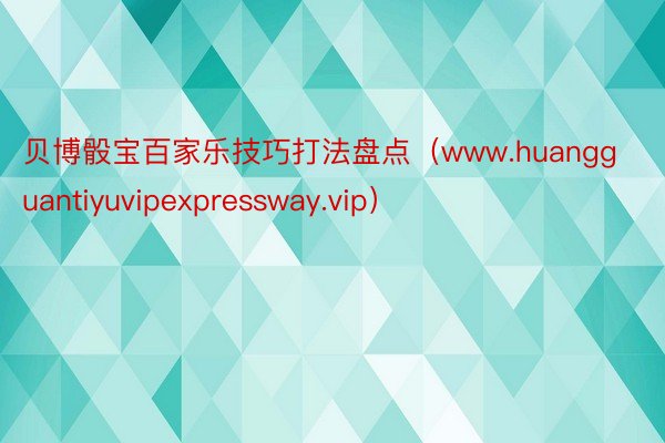 贝博骰宝百家乐技巧打法盘点(www.huangguantiyuvipexpressway.vip)