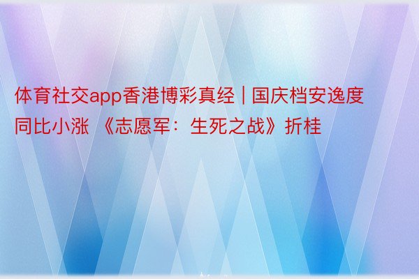 体育社交app香港博彩真经 | 国庆档安逸度同比小涨 《志愿军:生死之战》折桂