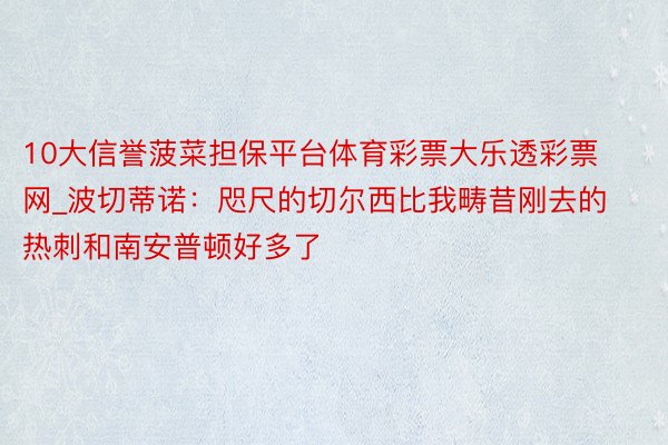 10大信誉菠菜担保平台体育彩票大乐透彩票网_波切蒂诺:咫尺的切尔西比我畴昔刚去的热刺和南安普顿好多了