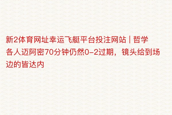 新2体育网址幸运飞艇平台投注网站 | 哲学各人迈阿密70分钟仍然0-2过期,镜头给到场边的皆达内