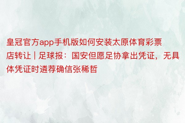 皇冠官方app手机版如何安装太原体育彩票店转让 | 足球报:国安但愿足协拿出凭证,无具体凭证时遴荐确信张稀哲